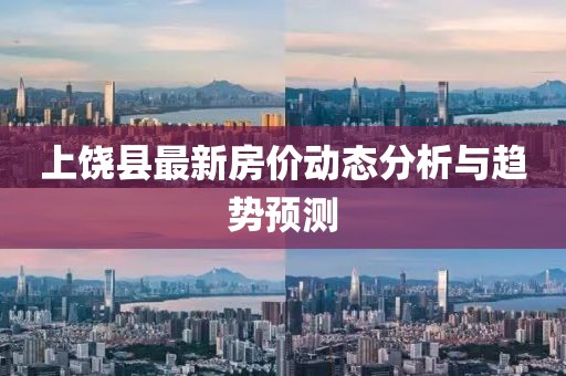 上饒縣最新房?jī)r(jià)動(dòng)態(tài)分析與趨勢(shì)預(yù)測(cè)
