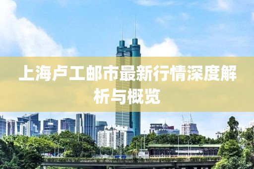 上海盧工郵市最新行情深度解析與概覽