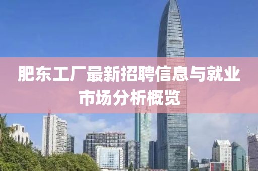 肥東工廠最新招聘信息與就業(yè)市場(chǎng)分析概覽