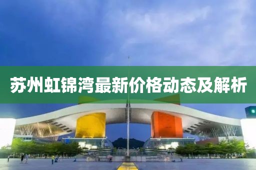 蘇州虹錦灣最新價(jià)格動(dòng)態(tài)及解析