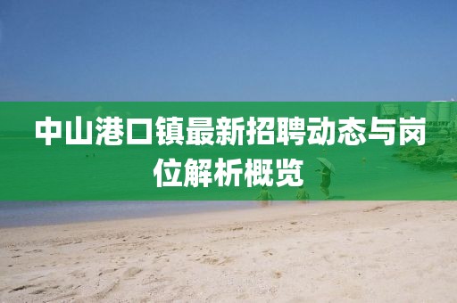 中山港口鎮(zhèn)最新招聘動(dòng)態(tài)與崗位解析概覽