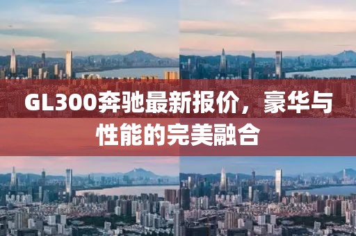 GL300奔馳最新報(bào)價(jià)，豪華與性能的完美融合