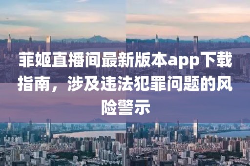 菲姬直播間最新版本app下載指南，涉及違法犯罪問題的風(fēng)險(xiǎn)警示
