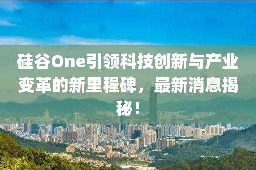 硅谷One引領(lǐng)科技創(chuàng)新與產(chǎn)業(yè)變革的新里程碑，最新消息揭秘！