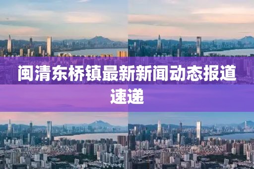 閩清東橋鎮(zhèn)最新新聞動(dòng)態(tài)報(bào)道速遞