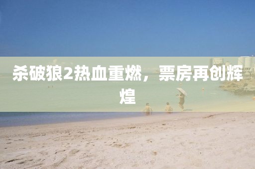 殺破狼2熱血重燃，票房再創(chuàng)輝煌