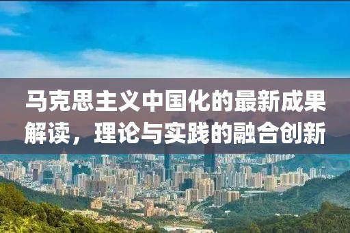 馬克思主義中國(guó)化的最新成果解讀，理論與實(shí)踐的融合創(chuàng)新