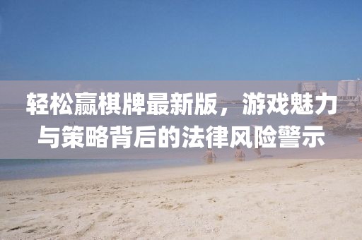 輕松贏棋牌最新版，游戲魅力與策略背后的法律風險警示