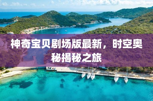 神奇寶貝劇場(chǎng)版最新，時(shí)空奧秘揭秘之旅