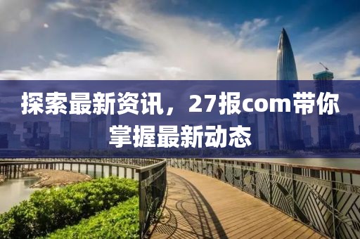 探索最新資訊，27報com帶你掌握最新動態(tài)