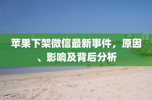 蘋果下架微信最新事件，原因、影響及背后分析