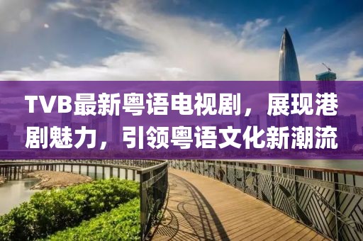 TVB最新粵語電視劇，展現(xiàn)港劇魅力，引領(lǐng)粵語文化新潮流