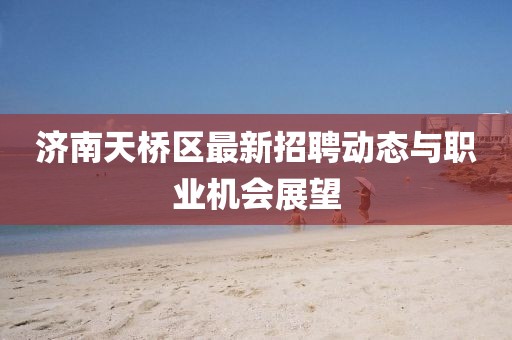 濟(jì)南天橋區(qū)最新招聘動(dòng)態(tài)與職業(yè)機(jī)會(huì)展望