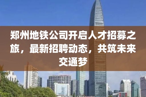鄭州地鐵公司開啟人才招募之旅，最新招聘動(dòng)態(tài)，共筑未來交通夢(mèng)