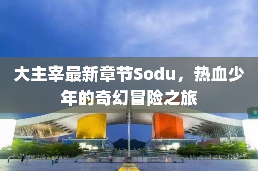 大主宰最新章節(jié)Sodu，熱血少年的奇幻冒險之旅