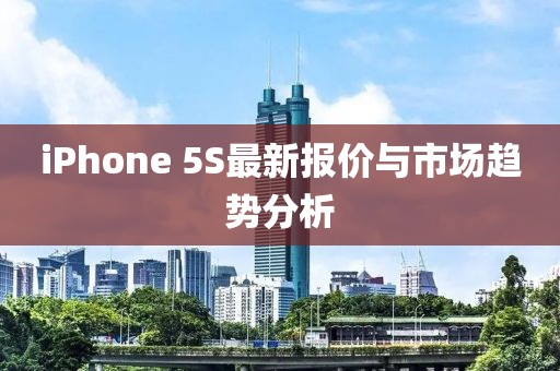 iPhone 5S最新報(bào)價(jià)與市場(chǎng)趨勢(shì)分析
