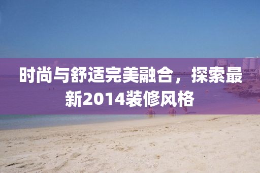 時(shí)尚與舒適完美融合，探索最新2014裝修風(fēng)格