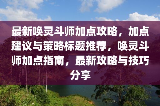 最新喚靈斗師加點(diǎn)攻略，加點(diǎn)建議與策略標(biāo)題推薦，喚靈斗師加點(diǎn)指南，最新攻略與技巧分享