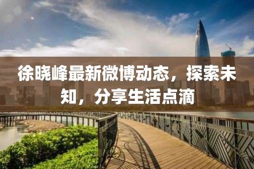 徐曉峰最新微博動(dòng)態(tài)，探索未知，分享生活點(diǎn)滴