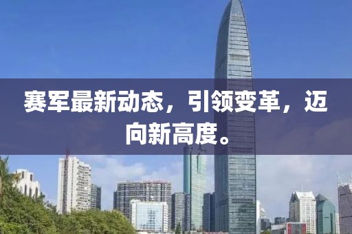 賽軍最新動態(tài)，引領(lǐng)變革，邁向新高度。