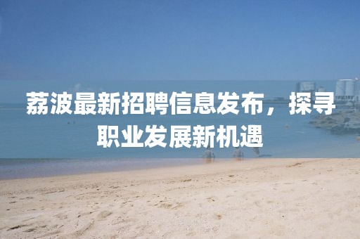 荔波最新招聘信息發(fā)布，探尋職業(yè)發(fā)展新機(jī)遇