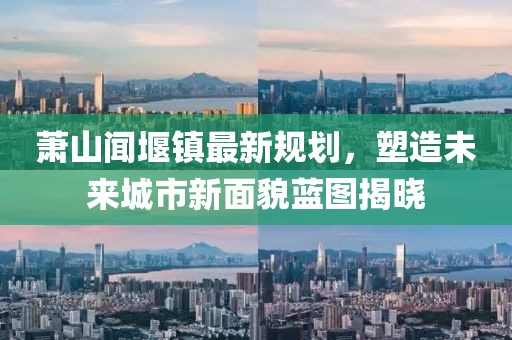 蕭山聞堰鎮(zhèn)最新規(guī)劃，塑造未來(lái)城市新面貌藍(lán)圖揭曉