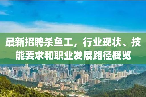 最新招聘殺魚工，行業(yè)現狀、技能要求和職業(yè)發(fā)展路徑概覽