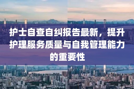護士自查自糾報告最新，提升護理服務(wù)質(zhì)量與自我管理能力的重要性