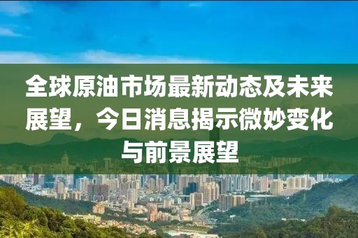 全球原油市場最新動態(tài)及未來展望，今日消息揭示微妙變化與前景展望