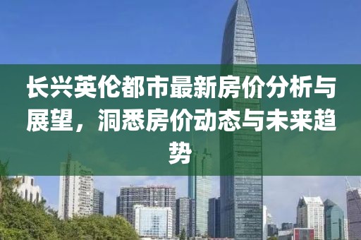 長興英倫都市最新房價(jià)分析與展望，洞悉房價(jià)動態(tài)與未來趨勢