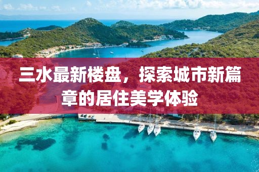 三水最新樓盤，探索城市新篇章的居住美學(xué)體驗(yàn)