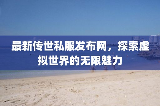 最新傳世私服發(fā)布網(wǎng)，探索虛擬世界的無(wú)限魅力