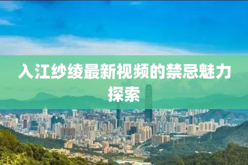 入江紗綾最新視頻的禁忌魅力探索