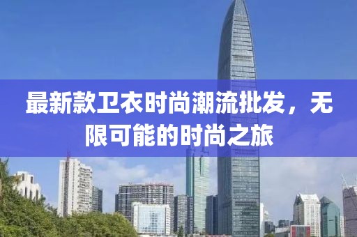 最新款衛(wèi)衣時尚潮流批發(fā)，無限可能的時尚之旅