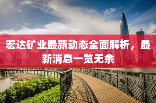 宏達(dá)礦業(yè)最新動態(tài)全面解析，最新消息一覽無余