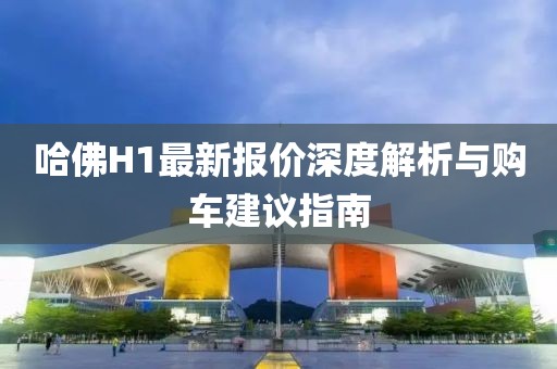 哈佛H1最新報價深度解析與購車建議指南