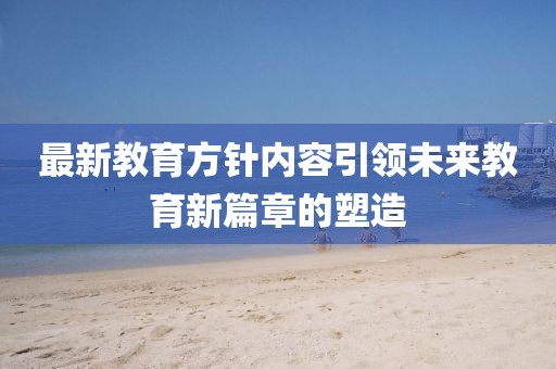 最新教育方針內(nèi)容引領(lǐng)未來教育新篇章的塑造