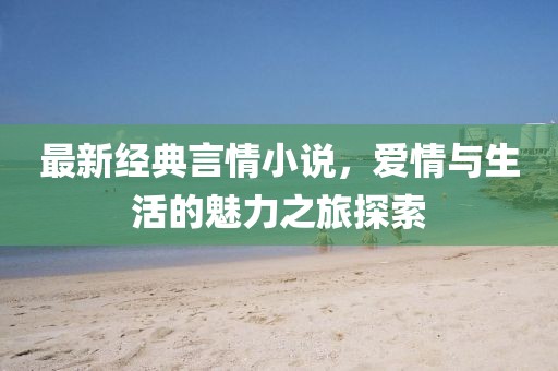 最新經(jīng)典言情小說，愛情與生活的魅力之旅探索
