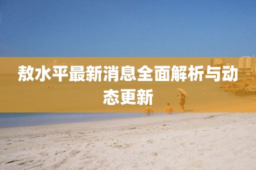 敖水平最新消息全面解析與動態(tài)更新