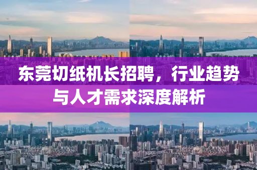 東莞切紙機長招聘，行業(yè)趨勢與人才需求深度解析