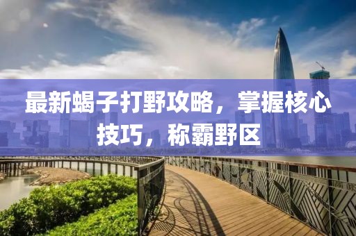 最新蝎子打野攻略，掌握核心技巧，稱霸野區(qū)