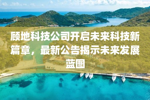 顧地科技公司開(kāi)啟未來(lái)科技新篇章，最新公告揭示未來(lái)發(fā)展藍(lán)圖