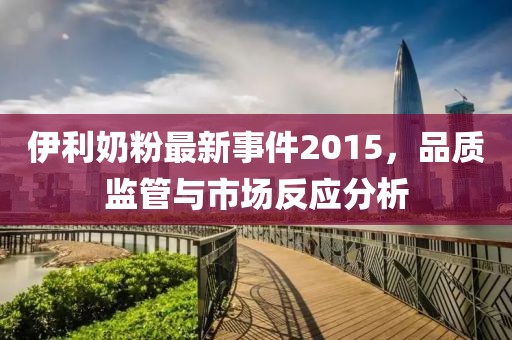 伊利奶粉最新事件2015，品質(zhì)監(jiān)管與市場(chǎng)反應(yīng)分析