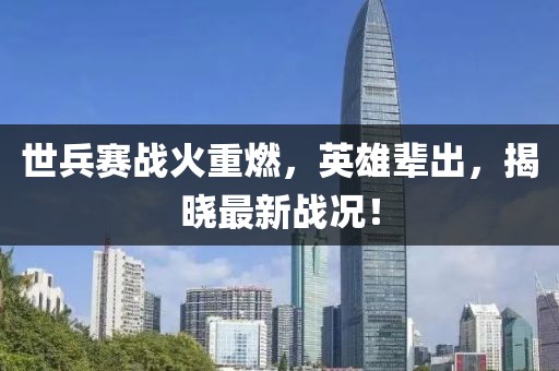 世兵賽戰(zhàn)火重燃，英雄輩出，揭曉最新戰(zhàn)況！
