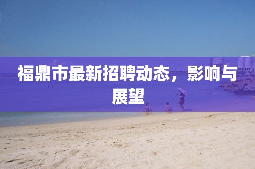 福鼎市最新招聘動(dòng)態(tài)，影響與展望