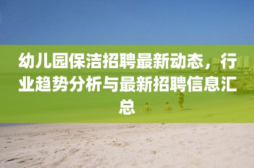 幼兒園保潔招聘最新動(dòng)態(tài)，行業(yè)趨勢(shì)分析與最新招聘信息匯總