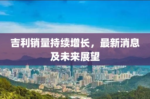 吉利銷量持續(xù)增長(zhǎng)，最新消息及未來(lái)展望