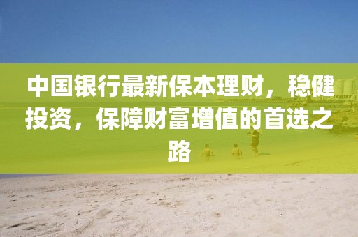 中國銀行最新保本理財，穩(wěn)健投資，保障財富增值的首選之路