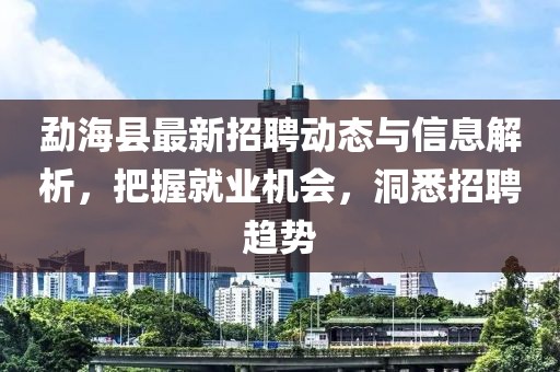 勐?？h最新招聘動(dòng)態(tài)與信息解析，把握就業(yè)機(jī)會(huì)，洞悉招聘趨勢