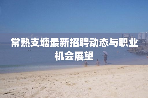 常熟支塘最新招聘動態(tài)與職業(yè)機(jī)會展望